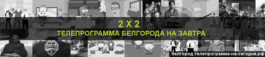 Телепрограмма на завтра канала 2 х 2, Белгород