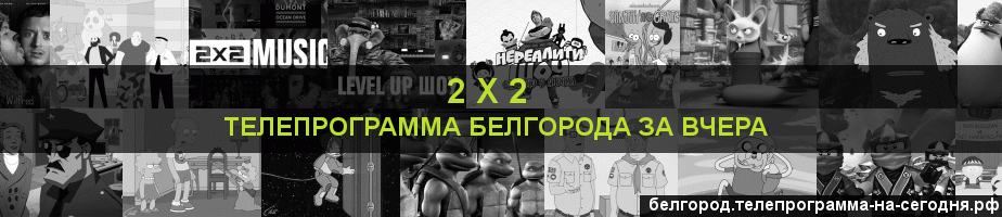 Телепрограмма за вчера канала 2 х 2, Белгород