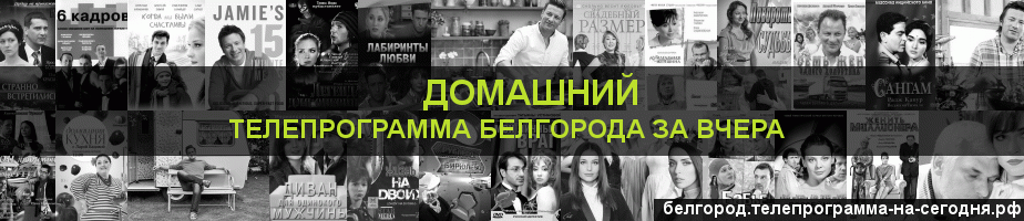 Телепрограмма за вчера канала Домашний, Белгород