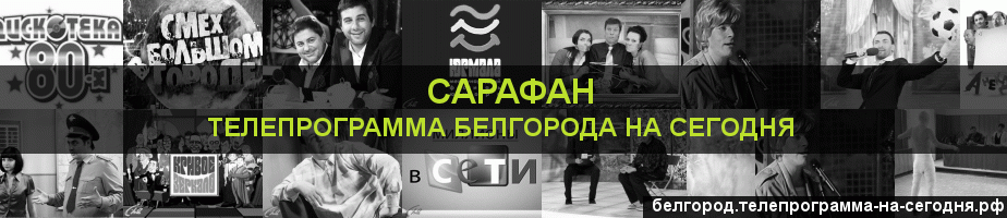 Телепрограмма на сегодня канала Сарафан, Белгород