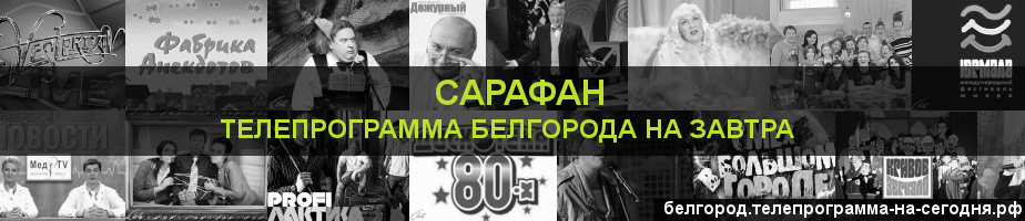 Телепрограмма на завтра канала Сарафан, Белгород