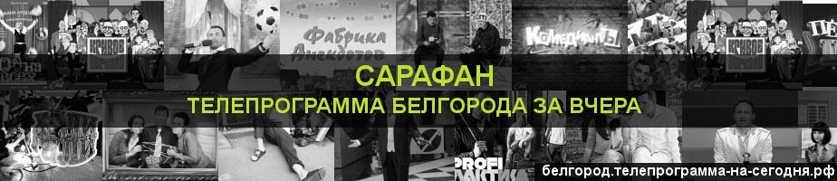 Телепрограмма за вчера канала Сарафан, Белгород