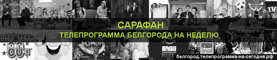 Телепрограмма на неделю канала Сарафан, Белгород