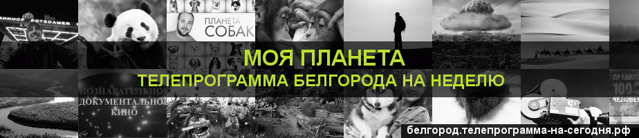 Телепрограмма на неделю канала Моя Планета, Белгород