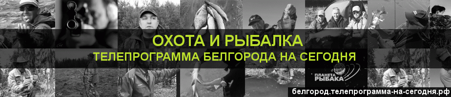 Телепрограмма на сегодня канала Охота и Рыбалка, Белгород