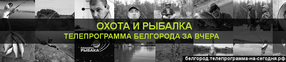 Телепрограмма за вчера канала Охота и Рыбалка, Белгород
