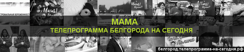 Телепрограмма на сегодня канала Мама, Белгород