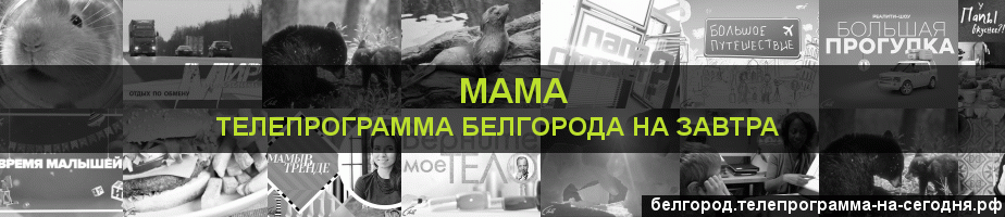 Телепрограмма на завтра канала Мама, Белгород