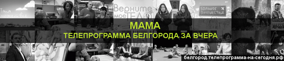 Телепрограмма за вчера канала Мама, Белгород