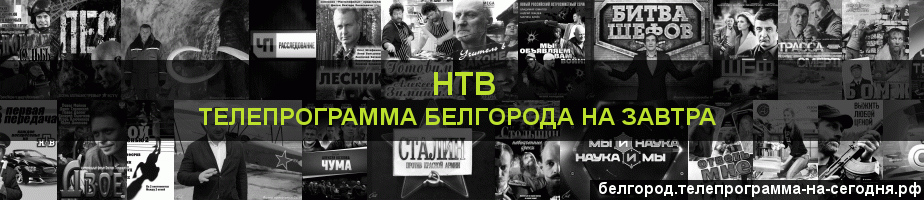 Телепрограмма на завтра канала НТВ, Белгород