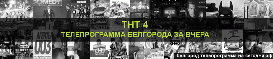 Телепрограмма за вчера канала ТНТ 4, Белгород