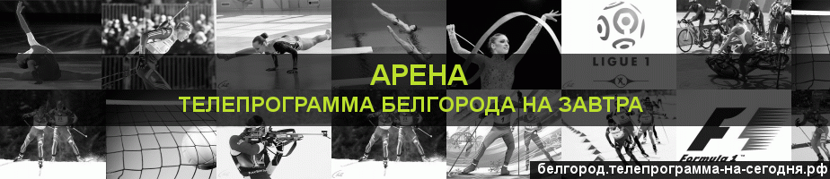 Телепрограмма на завтра канала Арена, Белгород