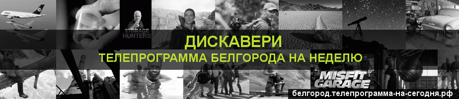 Телепрограмма на неделю канала Дискавери, Белгород