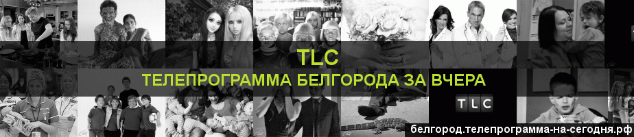 Телепрограмма за вчера канала TLC, Белгород