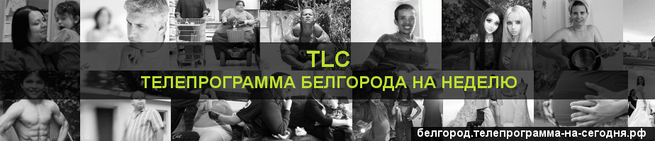 Телепрограмма на неделю канала TLC, Белгород