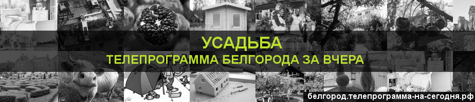 Телепрограмма за вчера канала Усадьба, Белгород