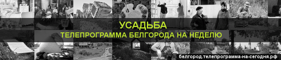 Телепрограмма на неделю канала Усадьба, Белгород
