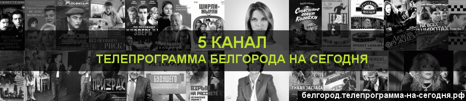 Телепрограмма на сегодня 5 канала, Белгород